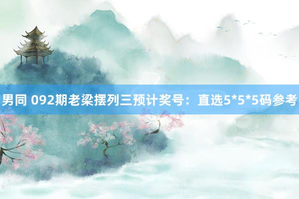 男同 092期老梁摆列三预计奖号：直选5*5*5码参考