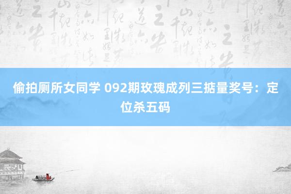 偷拍厕所女同学 092期玫瑰成列三掂量奖号：定位杀五码