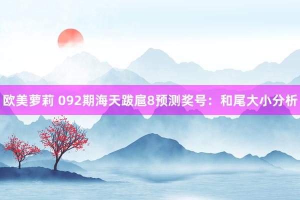 欧美萝莉 092期海天跋扈8预测奖号：和尾大小分析