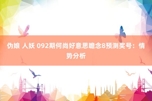 伪娘 人妖 092期何尚好意思瞻念8预测奖号：情势分析