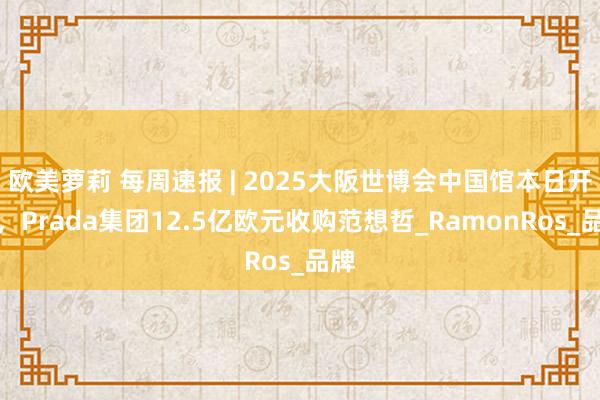 欧美萝莉 每周速报 | 2025大阪世博会中国馆本日开馆，Prada集团12.5亿欧元收购范想哲_RamonRos_品牌