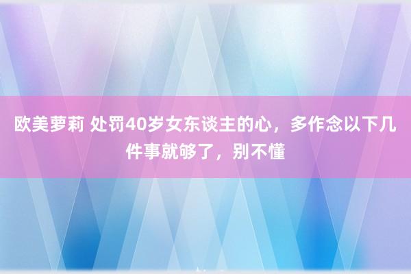 欧美萝莉 处罚40岁女东谈主的心，多作念以下几件事就够了，别不懂