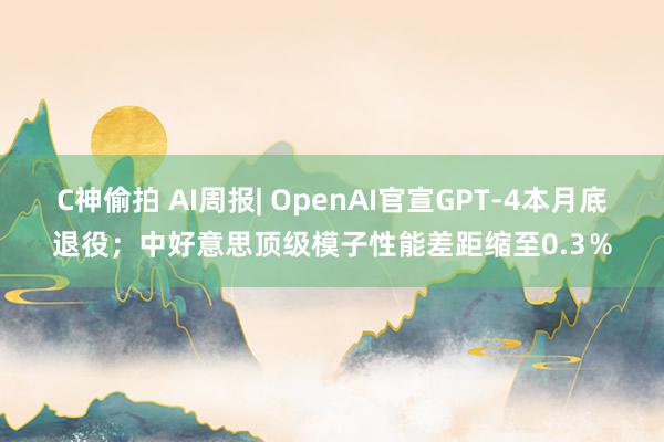 C神偷拍 AI周报| OpenAI官宣GPT-4本月底退役；中好意思顶级模子性能差距缩至0.3％