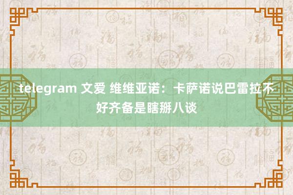 telegram 文爱 维维亚诺：卡萨诺说巴雷拉不好齐备是瞎掰八谈