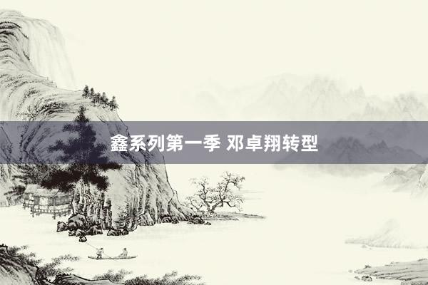 鑫系列第一季 邓卓翔转型