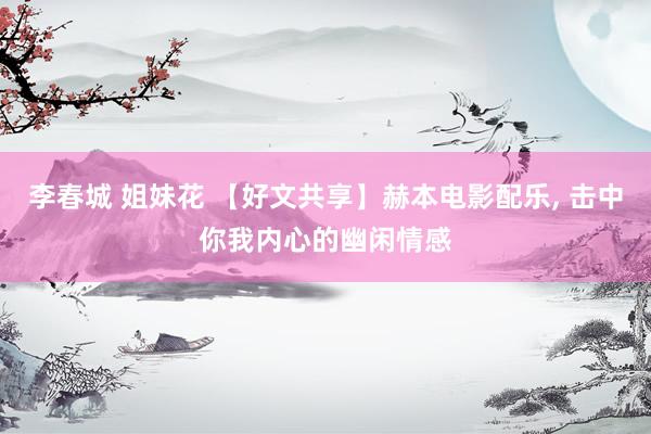 李春城 姐妹花 【好文共享】赫本电影配乐， 击中你我内心的幽闲情感