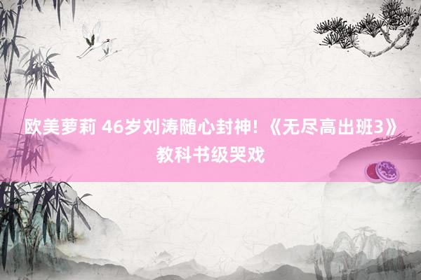 欧美萝莉 46岁刘涛随心封神! 《无尽高出班3》教科书级哭戏