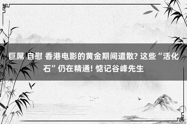 巨屌 自慰 香港电影的黄金期间遣散? 这些“活化石”仍在精通! 惦记谷峰先生