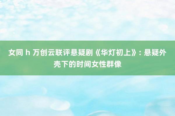女同 h 万创云联评悬疑剧《华灯初上》: 悬疑外壳下的时间女性群像
