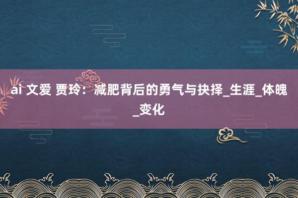 ai 文爱 贾玲：减肥背后的勇气与抉择_生涯_体魄_变化
