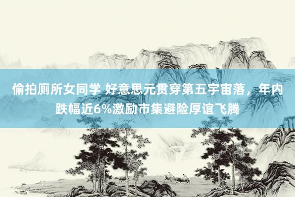 偷拍厕所女同学 好意思元贯穿第五宇宙落，年内跌幅近6%激励市集避险厚谊飞腾