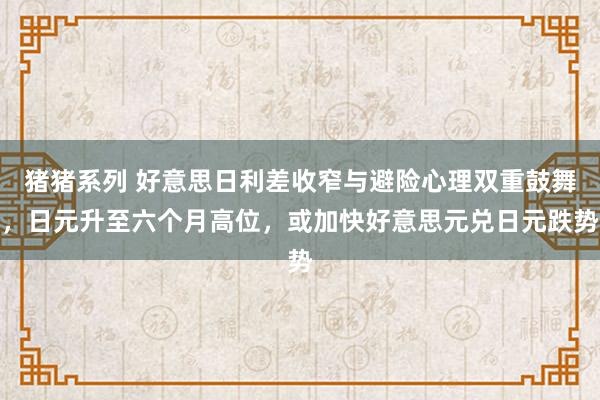 猪猪系列 好意思日利差收窄与避险心理双重鼓舞，日元升至六个月高位，或加快好意思元兑日元跌势