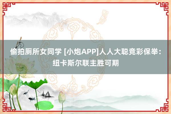 偷拍厕所女同学 [小炮APP]人人大聪竞彩保举：纽卡斯尔联主胜可期