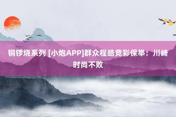 铜锣烧系列 [小炮APP]群众程皓竞彩保举：川崎时尚不败