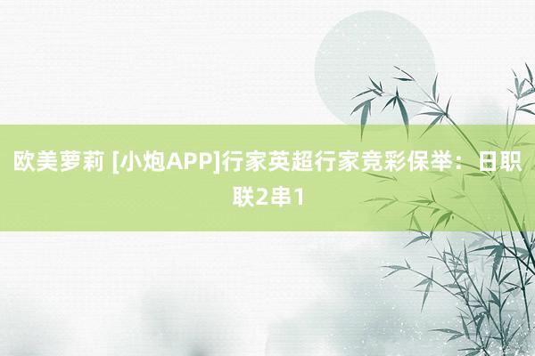 欧美萝莉 [小炮APP]行家英超行家竞彩保举：日职联2串1