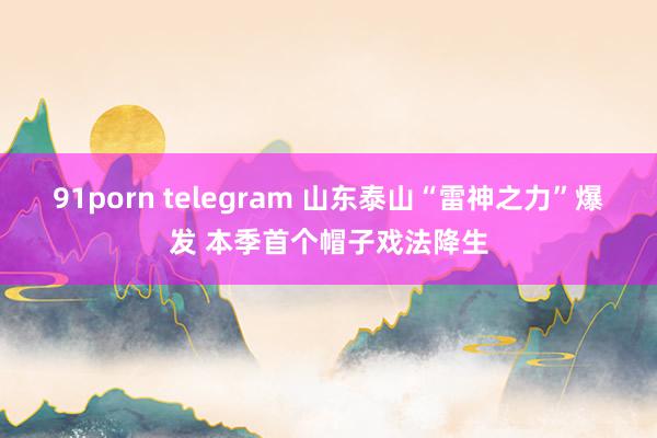 91porn telegram 山东泰山“雷神之力”爆发 本季首个帽子戏法降生