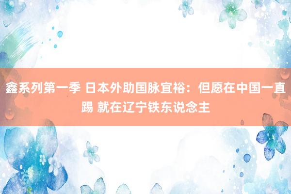 鑫系列第一季 日本外助国脉宜裕：但愿在中国一直踢 就在辽宁铁东说念主