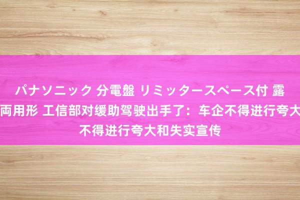 パナソニック 分電盤 リミッタースペース付 露出・半埋込両用形 工信部对缓助驾驶出手了：车企不得进行夸大和失实宣传