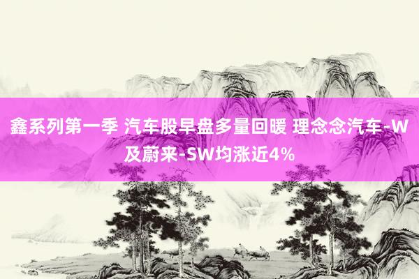鑫系列第一季 汽车股早盘多量回暖 理念念汽车-W及蔚来-SW均涨近4%