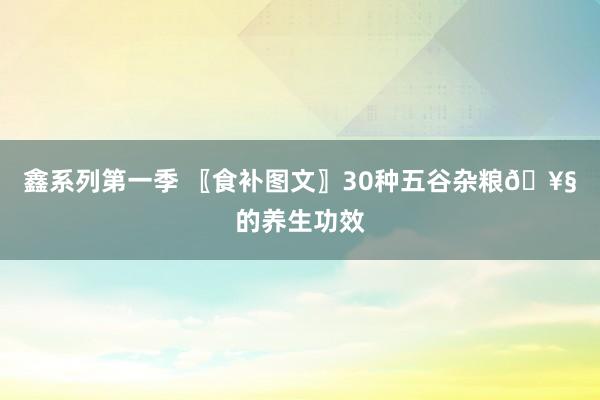 鑫系列第一季 〖食补图文〗30种五谷杂粮🥧的养生功效