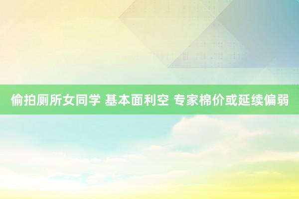 偷拍厕所女同学 基本面利空 专家棉价或延续偏弱