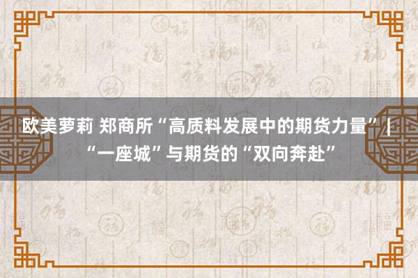 欧美萝莉 郑商所“高质料发展中的期货力量” | “一座城”与期货的“双向奔赴”