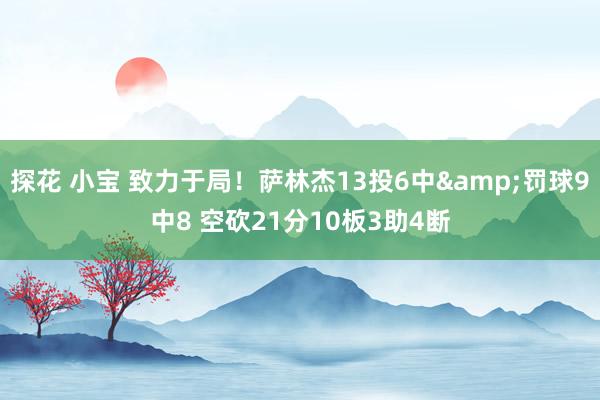 探花 小宝 致力于局！萨林杰13投6中&罚球9中8 空砍21分10板3助4断
