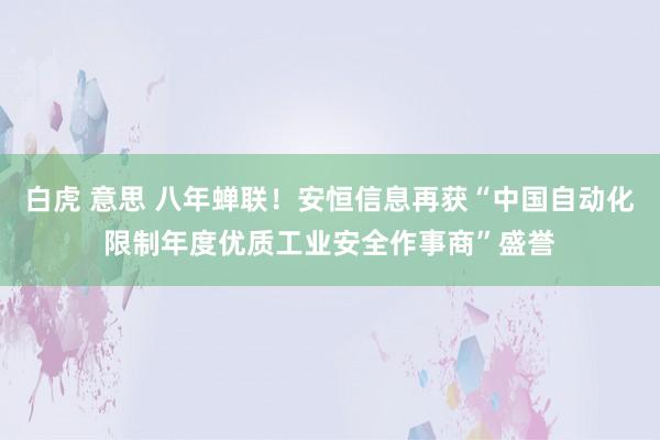 白虎 意思 八年蝉联！安恒信息再获“中国自动化限制年度优质工业安全作事商”盛誉
