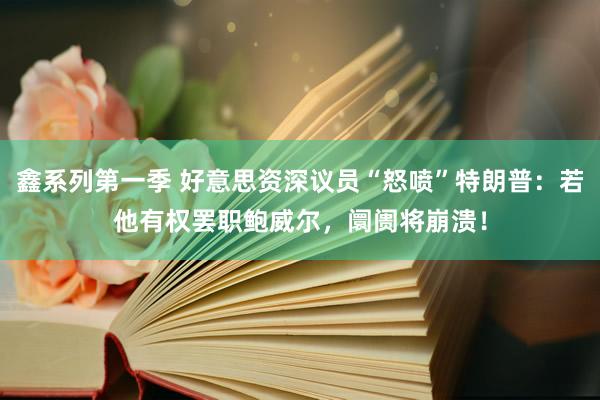 鑫系列第一季 好意思资深议员“怒喷”特朗普：若他有权罢职鲍威尔，阛阓将崩溃！
