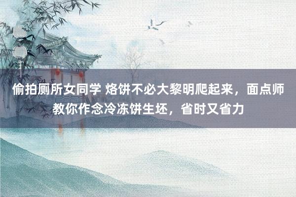偷拍厕所女同学 烙饼不必大黎明爬起来，面点师教你作念冷冻饼生坯，省时又省力