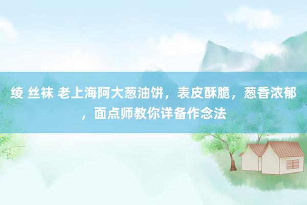 绫 丝袜 老上海阿大葱油饼，表皮酥脆，葱香浓郁，面点师教你详备作念法