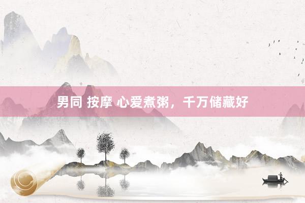 男同 按摩 心爱煮粥，千万储藏好