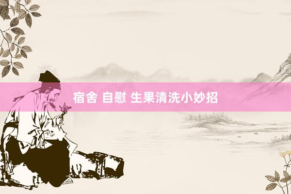 宿舍 自慰 生果清洗小妙招