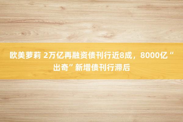 欧美萝莉 2万亿再融资债刊行近8成，8000亿“出奇”新增债刊行滞后