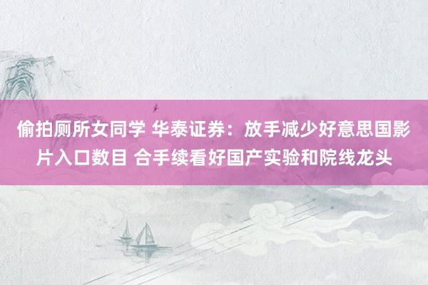 偷拍厕所女同学 华泰证券：放手减少好意思国影片入口数目 合手续看好国产实验和院线龙头