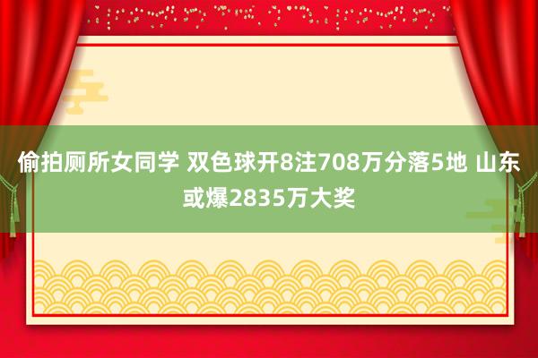 偷拍厕所女同学 双色球开8注708万分落5地 山东或爆2835万大奖