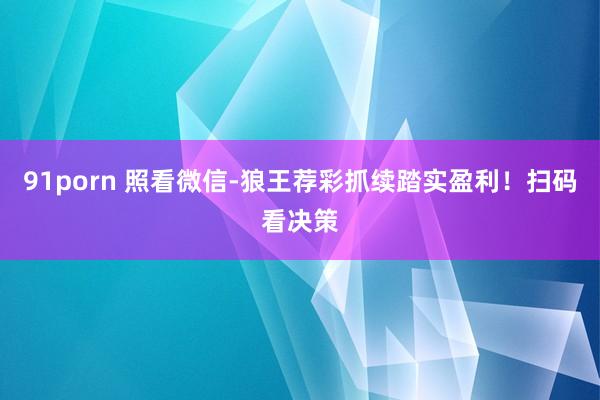 91porn 照看微信-狼王荐彩抓续踏实盈利！扫码看决策