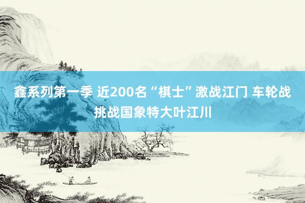 鑫系列第一季 近200名“棋士”激战江门 车轮战挑战国象特大叶江川