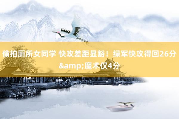 偷拍厕所女同学 快攻差距显豁！绿军快攻得回26分&魔术仅4分