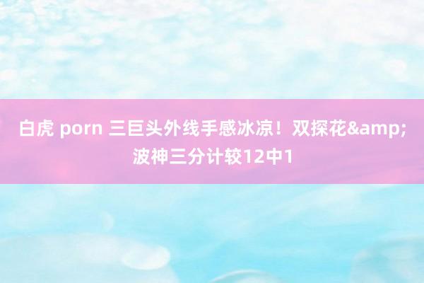 白虎 porn 三巨头外线手感冰凉！双探花&波神三分计较12中1