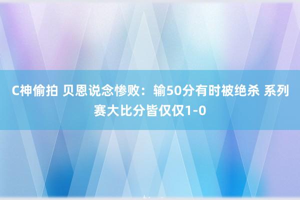C神偷拍 贝恩说念惨败：输50分有时被绝杀 系列赛大比分皆仅仅1-0