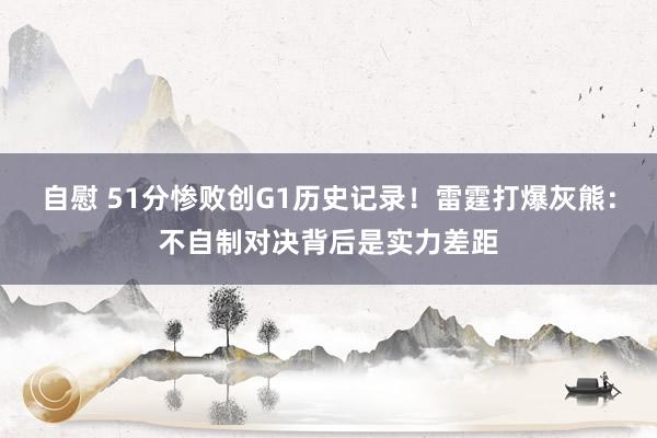 自慰 51分惨败创G1历史记录！雷霆打爆灰熊：不自制对决背后是实力差距