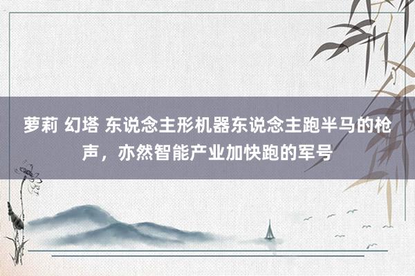 萝莉 幻塔 东说念主形机器东说念主跑半马的枪声，亦然智能产业加快跑的军号