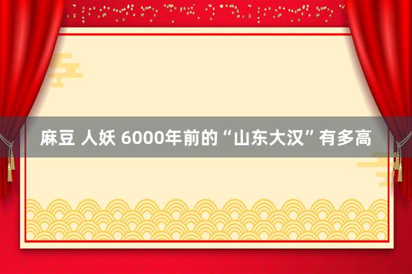 麻豆 人妖 6000年前的“山东大汉”有多高