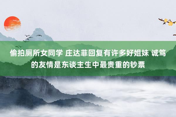 偷拍厕所女同学 庄达菲回复有许多好姐妹 诚笃的友情是东谈主生中最贵重的钞票