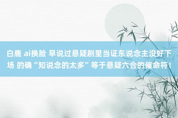 白鹿 ai换脸 早说过悬疑剧里当证东说念主没好下场 的确“知说念的太多”等于悬疑六合的催命符！