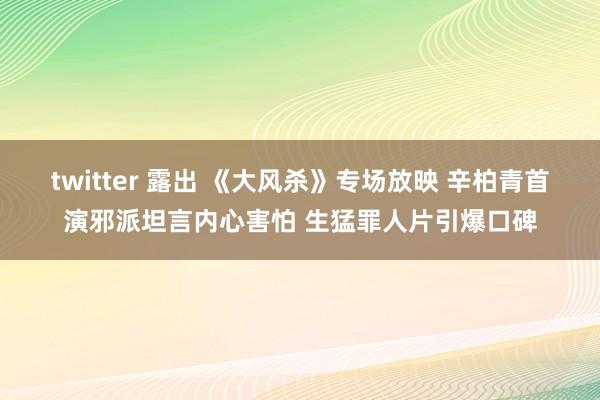 twitter 露出 《大风杀》专场放映 辛柏青首演邪派坦言内心害怕 生猛罪人片引爆口碑