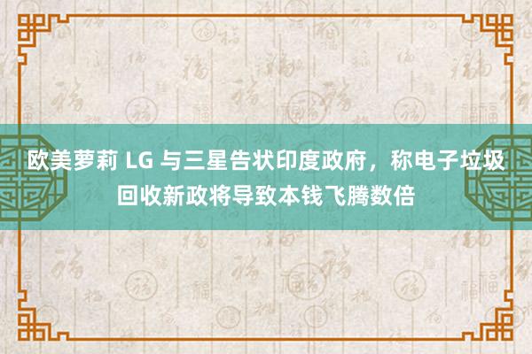 欧美萝莉 LG 与三星告状印度政府，称电子垃圾回收新政将导致本钱飞腾数倍