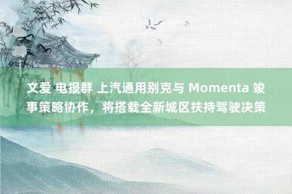 文爱 电报群 上汽通用别克与 Momenta 竣事策略协作，将搭载全新城区扶持驾驶决策