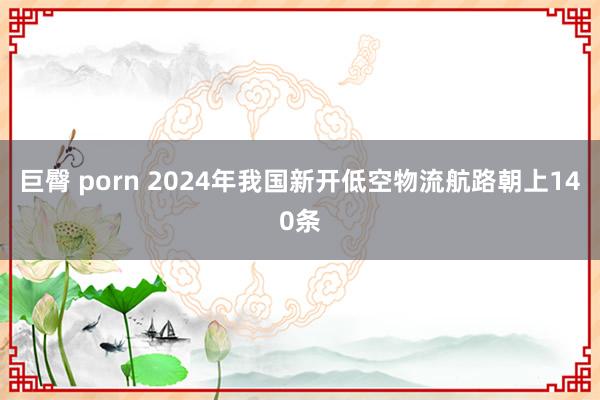 巨臀 porn 2024年我国新开低空物流航路朝上140条